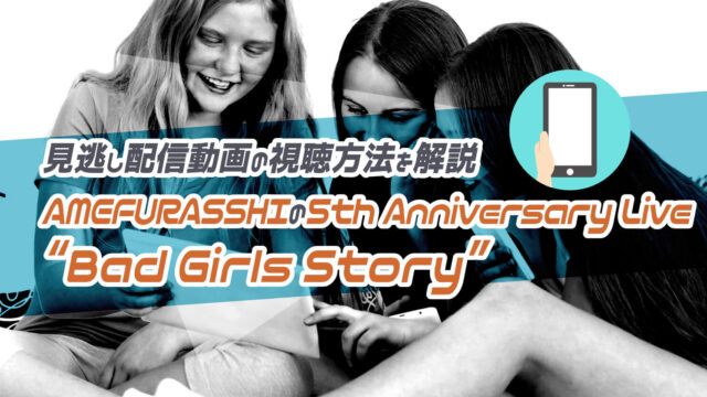 AMEFURASSHIの5th Anniversary Live “Bad Girls Story”の見逃し配信動画の視聴方法を解説